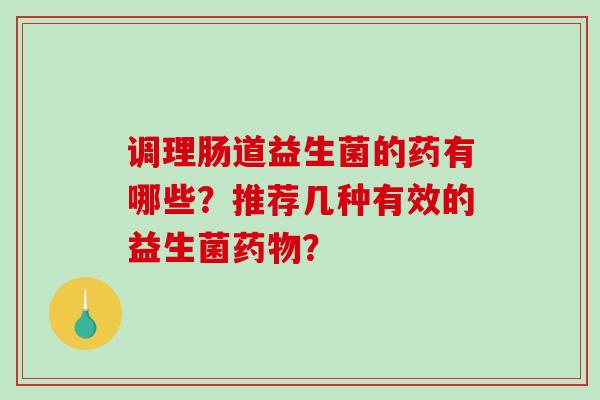 调理肠道益生菌的药有哪些？推荐几种有效的益生菌？
