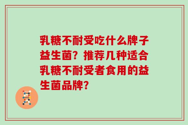 乳糖不耐受吃什么牌子益生菌？推荐几种适合乳糖不耐受者食用的益生菌品牌？