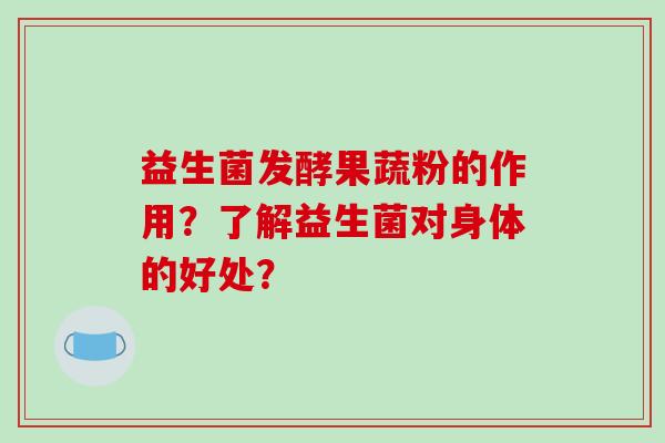 益生菌发酵果蔬粉的作用？了解益生菌对身体的好处？