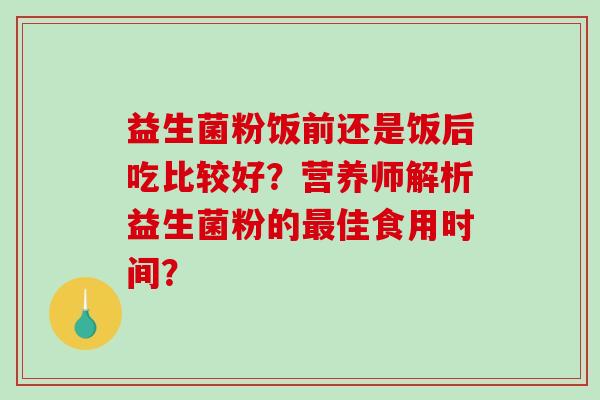 益生菌粉饭前还是饭后吃比较好？营养师解析益生菌粉的最佳食用时间？