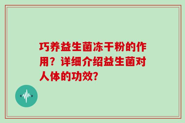 巧养益生菌冻干粉的作用?详细介绍益生菌对人体的功效? 巧养益生菌冻干粉的作用?详细介绍益生菌对人体的功效?