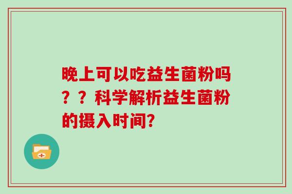 晚上可以吃益生菌粉吗？？科学解析益生菌粉的摄入时间？