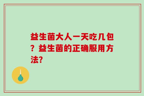 益生菌大人一天吃几包?益生菌的正确服用方法? 益生菌大人一天吃几包?益生菌的正确服用方法?
