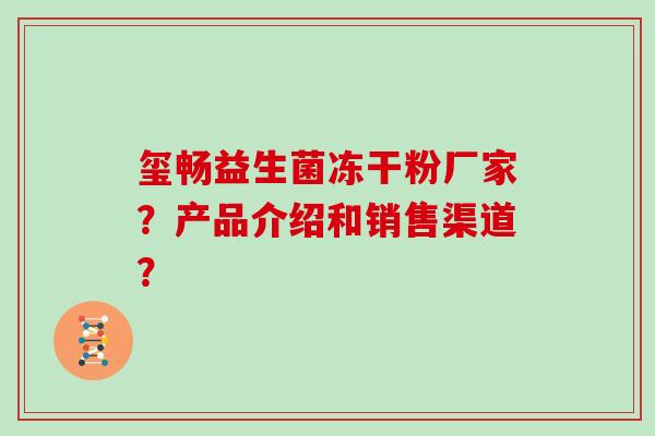 玺畅益生菌冻干粉厂家？产品介绍和销售渠道？