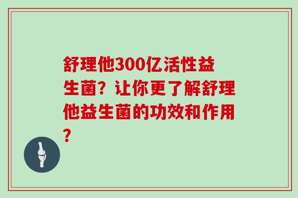 舒理他300亿活性益生菌？让你更了解舒理他益生菌的功效和作用？