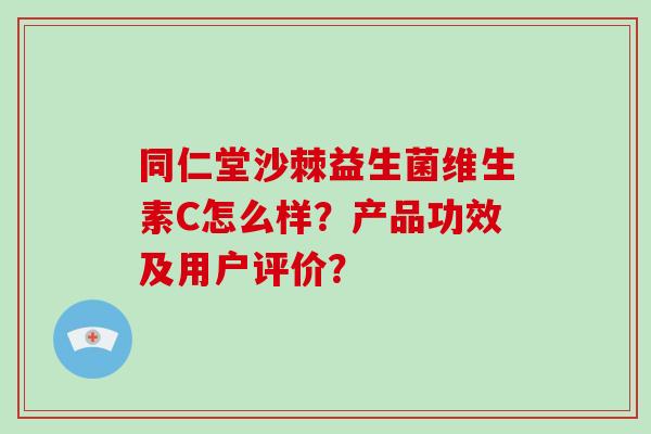 同仁堂沙棘益生菌维生素C怎么样？产品功效及用户评价？