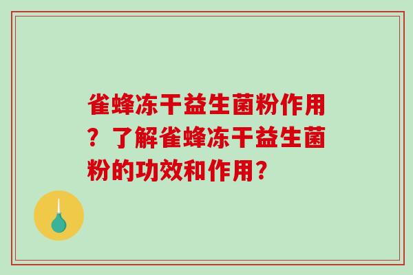 雀蜂冻干益生菌粉作用?了解雀蜂冻干益生菌粉的功效和作用? 雀蜂冻干益生菌粉作用?了解雀蜂冻干益生菌粉的功效和作用?