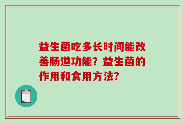 益生菌吃多长时间能改善肠道功能?益生菌的作用和食用方法? 益生菌吃多长时间能改善肠道功能?益生菌的作用和食用方法?