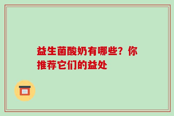 益生菌酸奶有哪些?你推荐它们的益处 益生菌酸奶有哪些?你推荐它们的益处