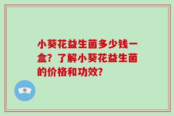 小葵花益生菌多少钱一盒？了解小葵花益生菌的价格和功效？