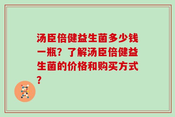 汤臣倍健益生菌多少钱一瓶？了解汤臣倍健益生菌的价格和购买方式？