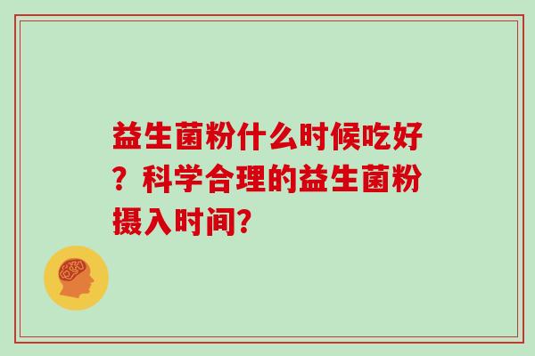 益生菌粉什么时候吃好？科学合理的益生菌粉摄入时间？