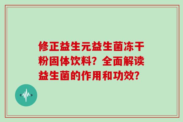 修正益生元益生菌冻干粉固体饮料？全面解读益生菌的作用和功效？