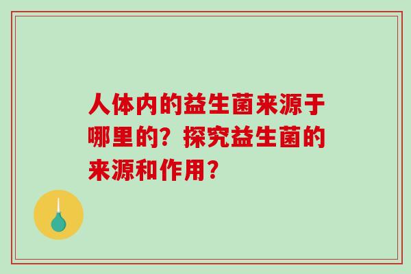 人体内的益生菌来源于哪里的？探究益生菌的来源和作用？