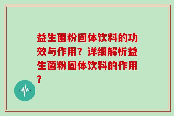 益生菌粉固体饮料的功效与作用？详细解析益生菌粉固体饮料的作用？