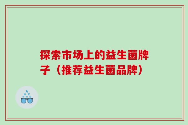 探索市场上的益生菌牌子（推荐益生菌品牌）