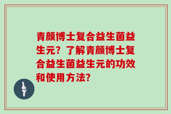 青颜博士复合益生菌益生元？了解青颜博士复合益生菌益生元的功效和使用方法？