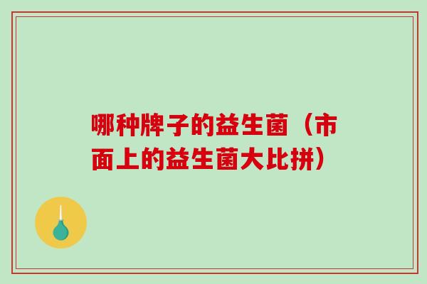 哪种牌子的益生菌(市面上的益生菌大比拼) 哪种牌子的益生菌(市面上的益生菌大比拼)