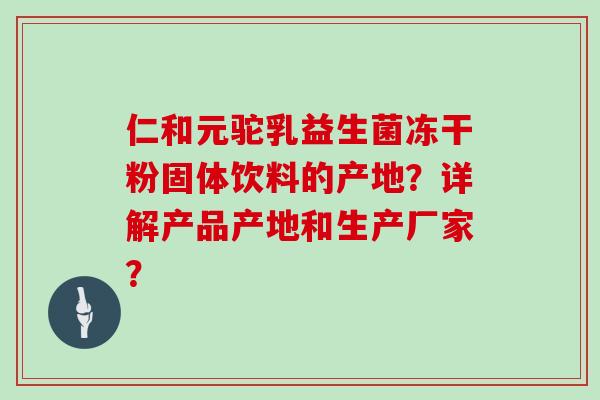 仁和元驼乳益生菌冻干粉固体饮料的产地？详解产品产地和生产厂家？