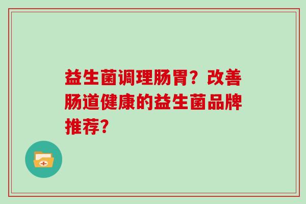 益生菌调理肠胃？改善肠道健康的益生菌品牌推荐？