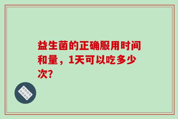 益生菌的正确服用时间和量,1天可以吃多少次? 益生菌的正确服用时间和量,1天可以吃多少次?