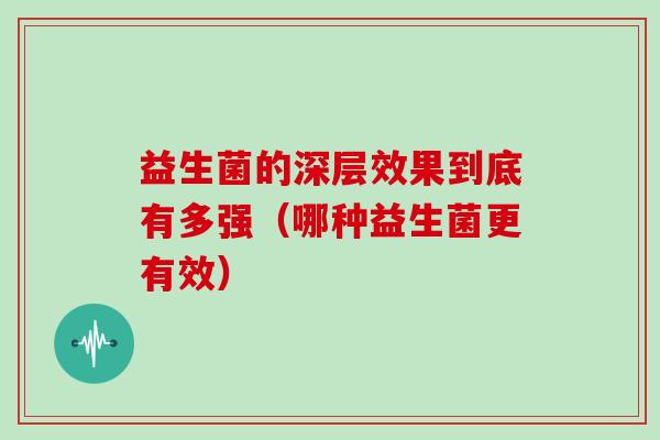 益生菌的深层效果到底有多强(哪种益生菌更有效) 益生菌的深层效果到底有多强(哪种益生菌更有效)