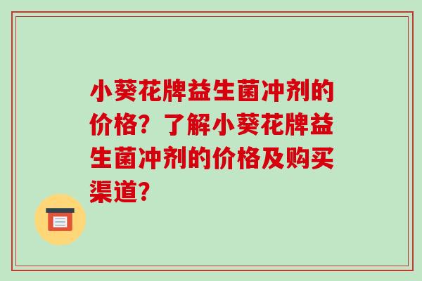 小葵花牌益生菌冲剂的价格？了解小葵花牌益生菌冲剂的价格及购买渠道？