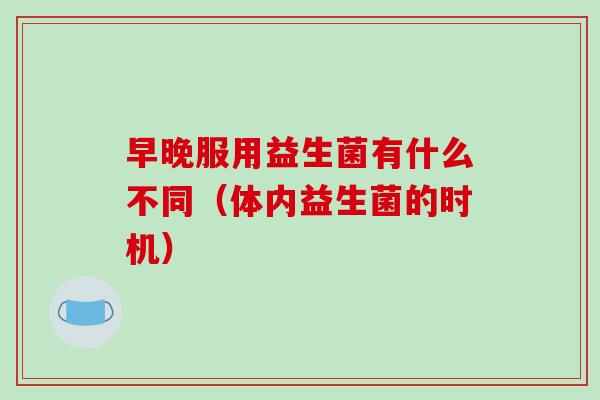 早晚服用益生菌有什么不同（体内益生菌的时机）