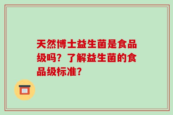 天然博士益生菌是食品级吗？了解益生菌的食品级标准？