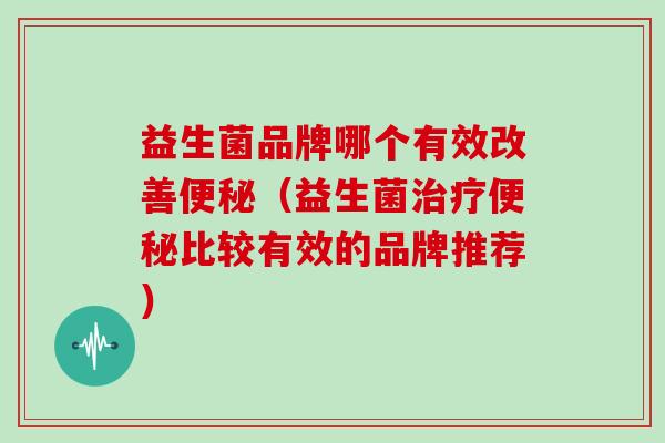 益生菌品牌哪个有效改善便秘（益生菌治疗便秘比较有效的品牌推荐）