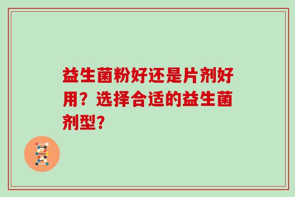 益生菌粉好还是片剂好用？选择合适的益生菌剂型？