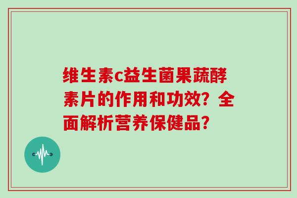 维生素c益生菌果蔬酵素片的作用和功效？全面解析营养保健品？