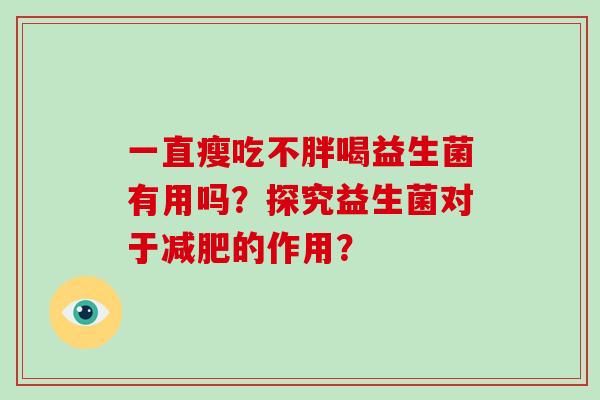 一直瘦吃不胖喝益生菌有用吗?探究益生菌对于的作用? 一直瘦吃不胖喝益生菌有用吗?探究益生菌对于的作用?