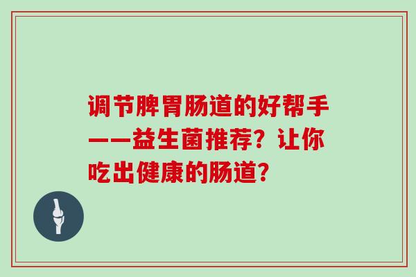 调节脾道的好帮手——益生菌推荐?让你吃出健康的肠道? 调节脾道的好帮手——益生菌推荐?让你吃出健康的肠道?