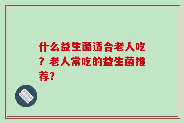 什么益生菌适合老人吃？老人常吃的益生菌推荐？