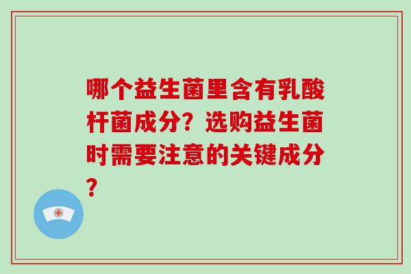 哪个益生菌里含有乳酸杆菌成分?选购益生菌时需要注意的关键成分? 哪个益生菌里含有乳酸杆菌成分?选购益生菌时需要注意的关键成分?
