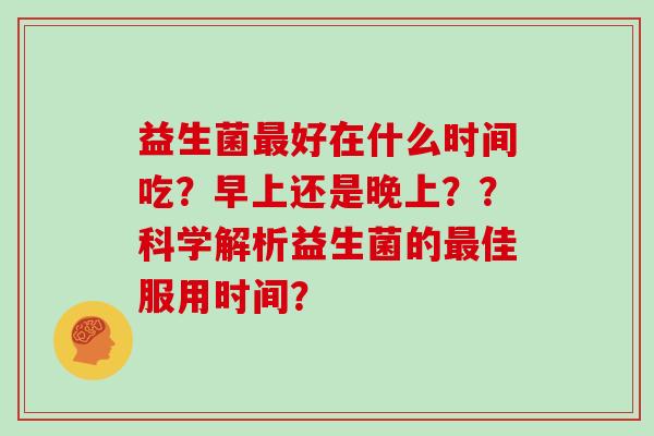 益生菌最好在什么时间吃？早上还是晚上？？科学解析益生菌的最佳服用时间？