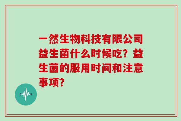 一然生物科技有限公司益生菌什么时候吃?益生菌的服用时间和注意事项? 一然生物科技有限公司益生菌什么时候吃?益生菌的服用时间和注意事项?