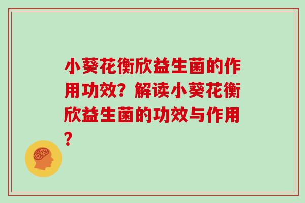 小葵花衡欣益生菌的作用功效？解读小葵花衡欣益生菌的功效与作用？