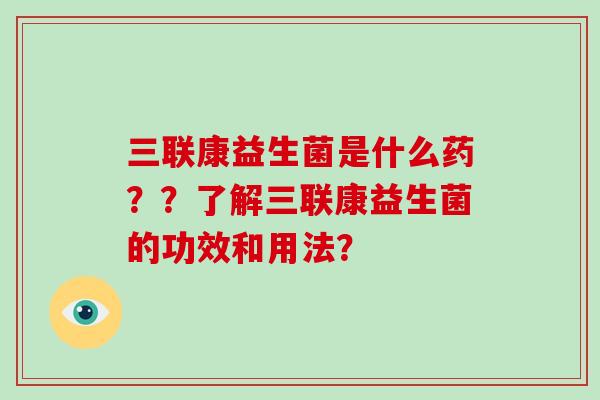 三联康益生菌是什么药？？了解三联康益生菌的功效和用法？