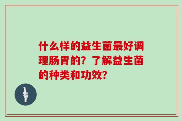 什么样的益生菌最好调理肠胃的？了解益生菌的种类和功效？
