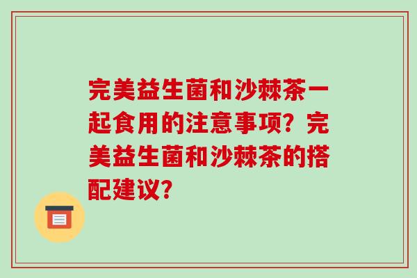 完美益生菌和沙棘茶一起食用的注意事项？完美益生菌和沙棘茶的搭配建议？