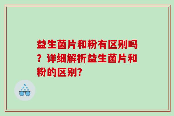 益生菌片和粉有区别吗?详细解析益生菌片和粉的区别? 益生菌片和粉有区别吗?详细解析益生菌片和粉的区别?