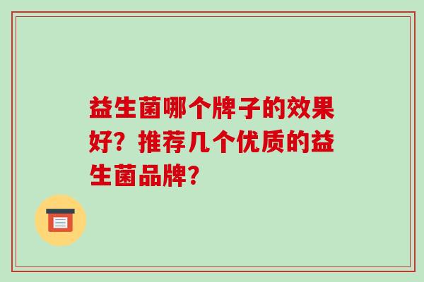 益生菌哪个牌子的效果好?推荐几个优质的益生菌品牌? 益生菌哪个牌子的效果好?推荐几个优质的益生菌品牌?
