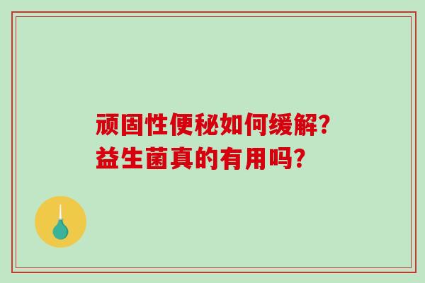 顽固性便秘如何缓解？益生菌真的有用吗？