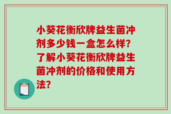 小葵花衡欣牌益生菌冲剂多少钱一盒怎么样？了解小葵花衡欣牌益生菌冲剂的价格和使用方法？