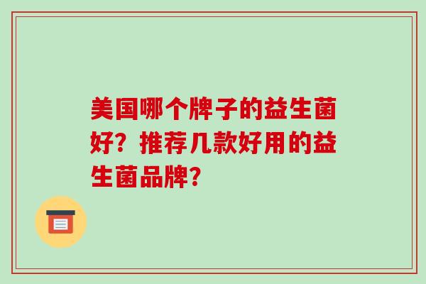 美国哪个牌子的益生菌好?推荐几款好用的益生菌品牌? 美国哪个牌子的益生菌好?推荐几款好用的益生菌品牌?