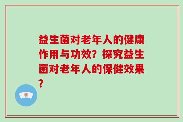 益生菌对老年人的健康作用与功效？探究益生菌对老年人的保健效果？