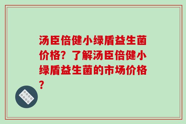 汤臣倍健小绿盾益生菌价格？了解汤臣倍健小绿盾益生菌的市场价格？