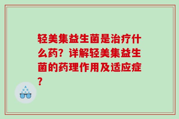 轻美集益生菌是治疗什么药？详解轻美集益生菌的药理作用及适应症？